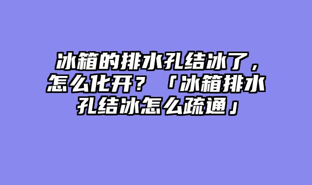 冰箱的排水孔结冰了，怎么化开？「冰箱排水孔结冰怎么疏通」