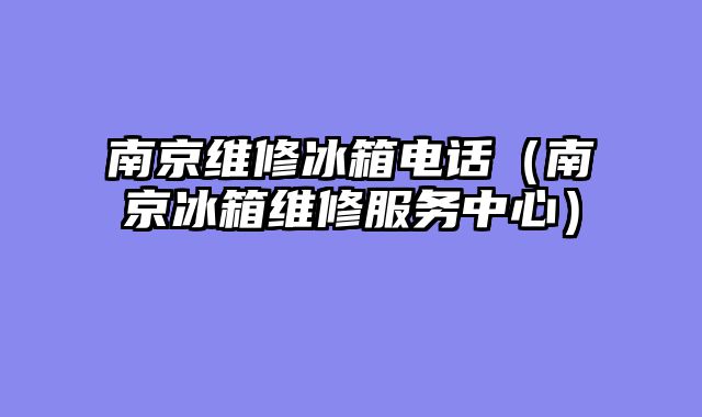 南京维修冰箱电话（南京冰箱维修服务中心）