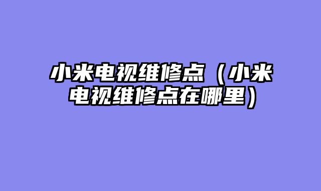 小米电视维修点（小米电视维修点在哪里）