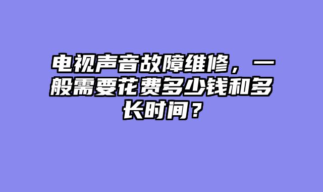 电视声音故障维修，一般需要花费多少钱和多长时间？