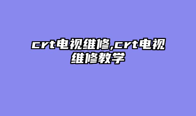 crt电视维修,crt电视维修教学