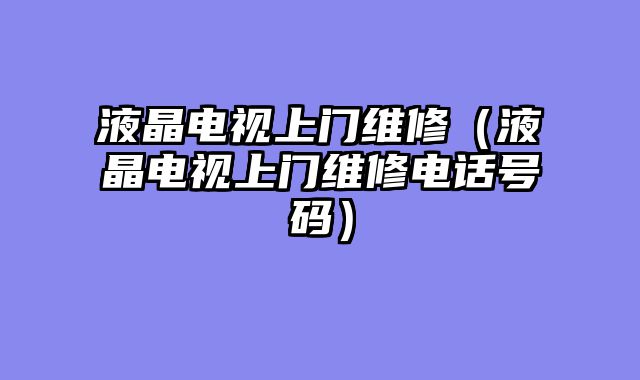液晶电视上门维修（液晶电视上门维修电话号码）