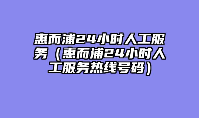 惠而浦24小时人工服务（惠而浦24小时人工服务热线号码）