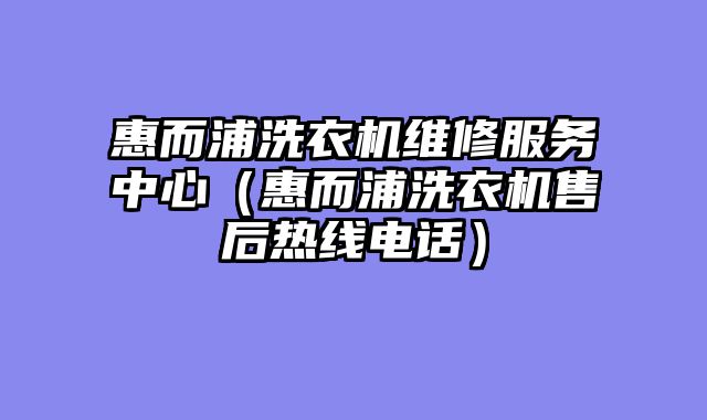 惠而浦洗衣机维修服务中心（惠而浦洗衣机售后热线电话）