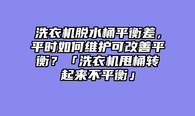 洗衣机脱水桶平衡差，平时如何维护可改善平衡？「洗衣机甩桶转起来不平衡」