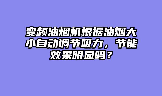 变频油烟机根据油烟大小自动调节吸力，节能效果明显吗？