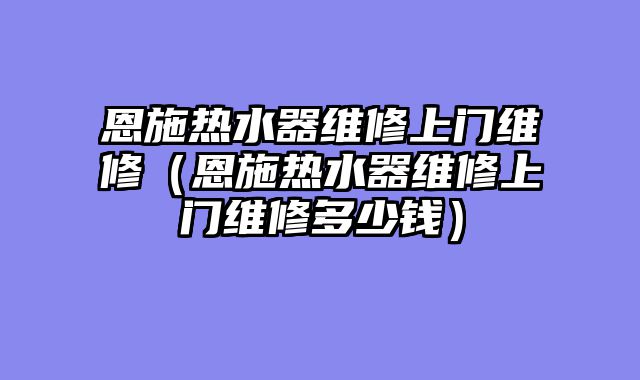 恩施热水器维修上门维修（恩施热水器维修上门维修多少钱）