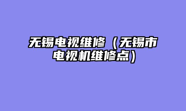 无锡电视维修（无锡市电视机维修点）