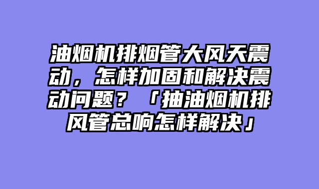 油烟机排烟管大风天震动，怎样加固和解决震动问题？「抽油烟机排风管总响怎样解决」