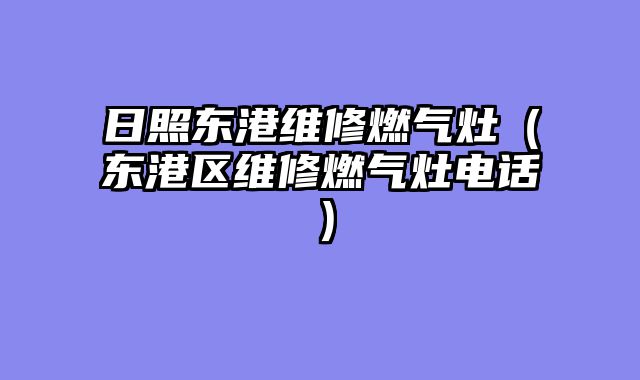 日照东港维修燃气灶（东港区维修燃气灶电话）
