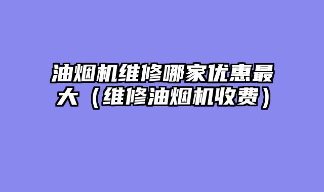 油烟机维修哪家优惠最大（维修油烟机收费）