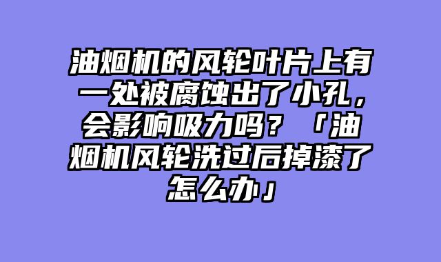 油烟机的风轮叶片上有一处被腐蚀出了小孔，会影响吸力吗？「油烟机风轮洗过后掉漆了怎么办」