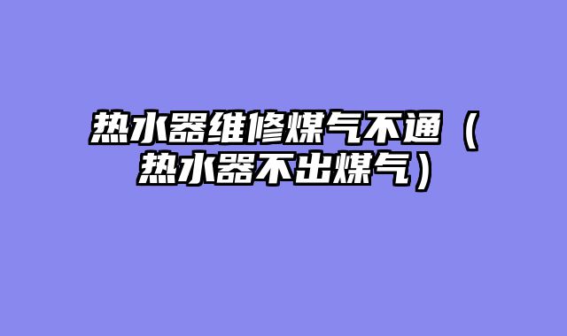 热水器维修煤气不通（热水器不出煤气）
