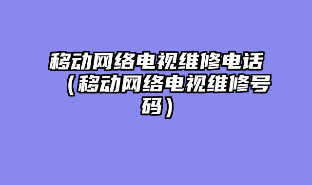 移动网络电视维修电话（移动网络电视维修号码）