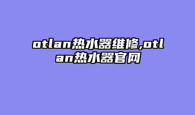 otlan热水器维修,otlan热水器官网