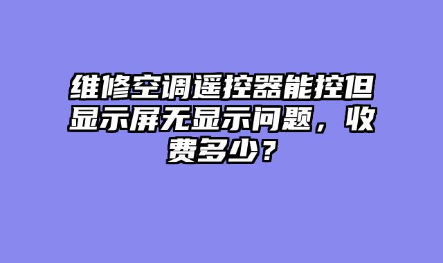 维修空调遥控器能控但显示屏无显示问题，收费多少？