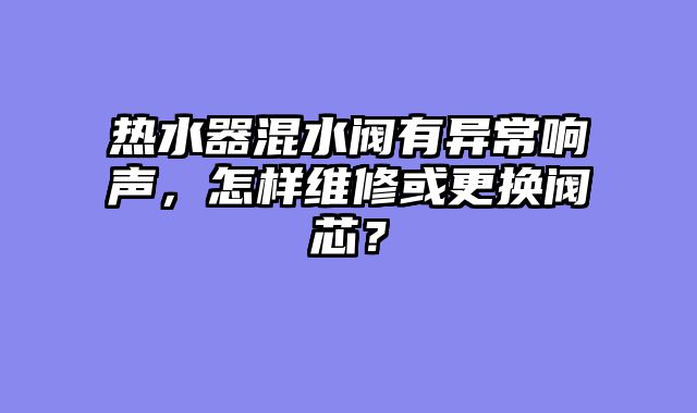热水器混水阀有异常响声，怎样维修或更换阀芯？