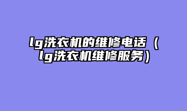 lg洗衣机的维修电话（lg洗衣机维修服务）