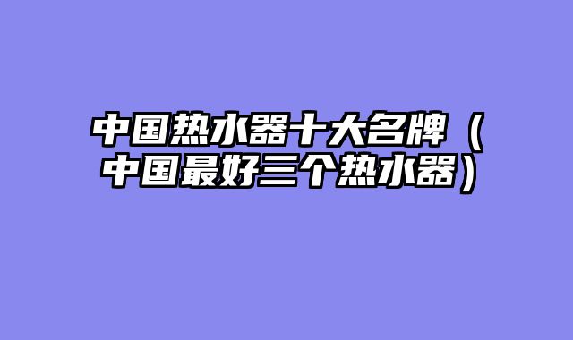 中国热水器十大名牌（中国最好三个热水器）