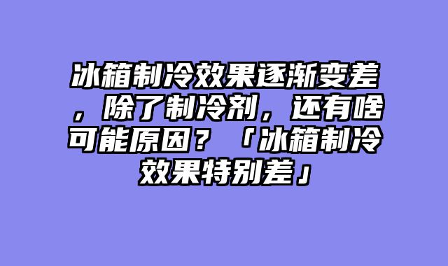 冰箱制冷效果逐渐变差，除了制冷剂，还有啥可能原因？「冰箱制冷效果特别差」