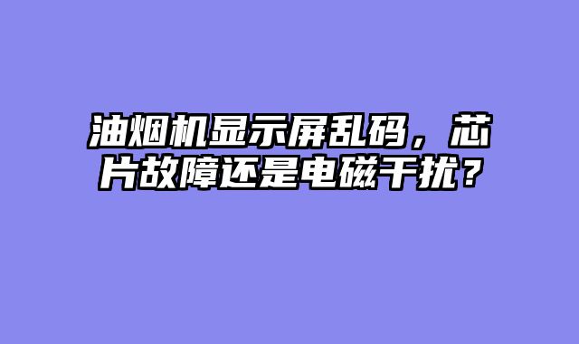 油烟机显示屏乱码，芯片故障还是电磁干扰？