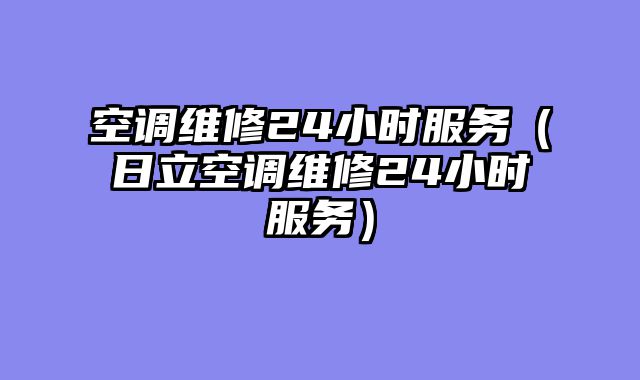 空调维修24小时服务（日立空调维修24小时服务）