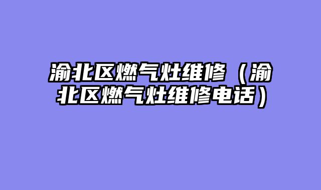 渝北区燃气灶维修（渝北区燃气灶维修电话）