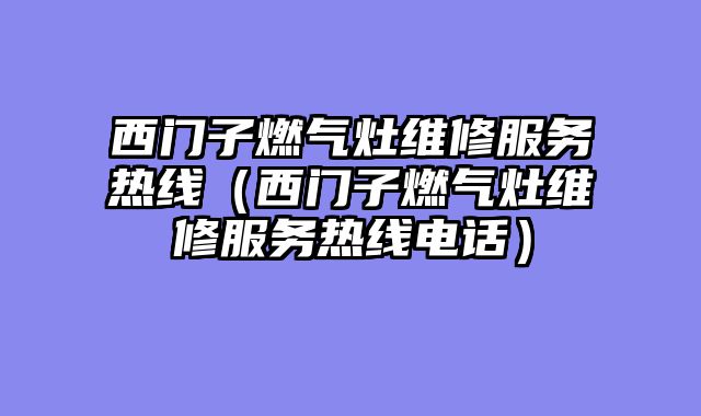 西门子燃气灶维修服务热线（西门子燃气灶维修服务热线电话）