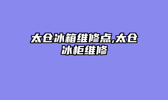 太仓冰箱维修点,太仓冰柜维修
