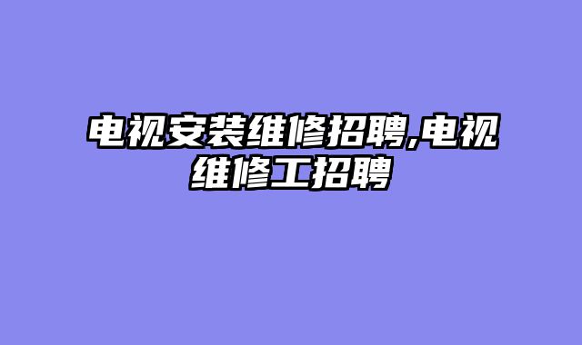 电视安装维修招聘,电视维修工招聘