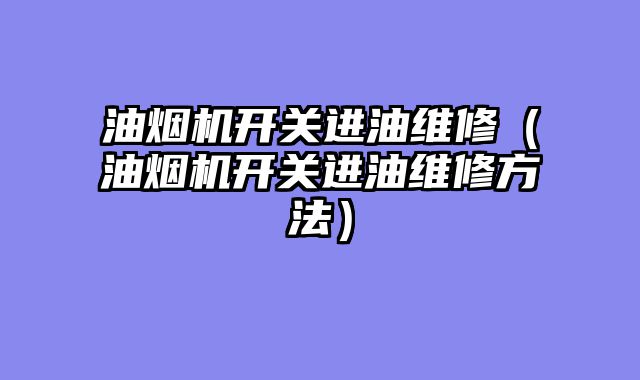 油烟机开关进油维修（油烟机开关进油维修方法）