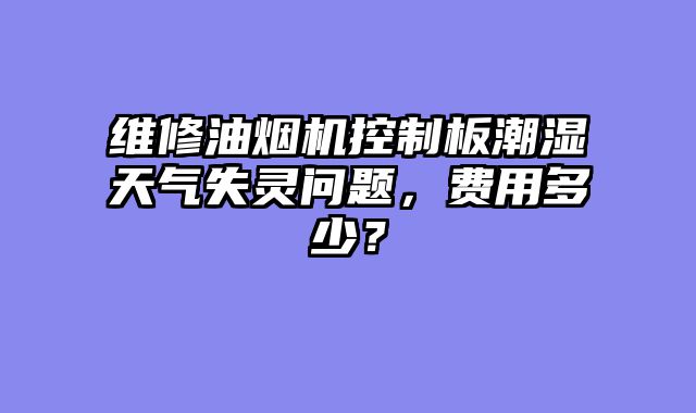 维修油烟机控制板潮湿天气失灵问题，费用多少？
