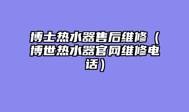 博士热水器售后维修（博世热水器官网维修电话）