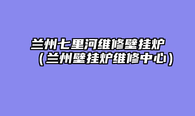 兰州七里河维修壁挂炉（兰州壁挂炉维修中心）