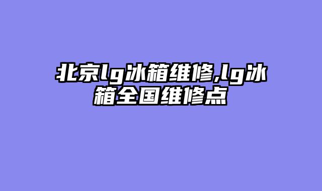北京lg冰箱维修,lg冰箱全国维修点