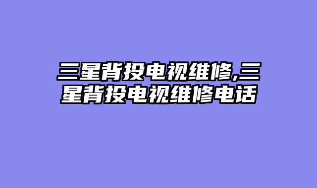 三星背投电视维修,三星背投电视维修电话