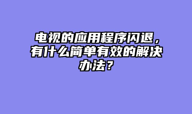 电视的应用程序闪退，有什么简单有效的解决办法？
