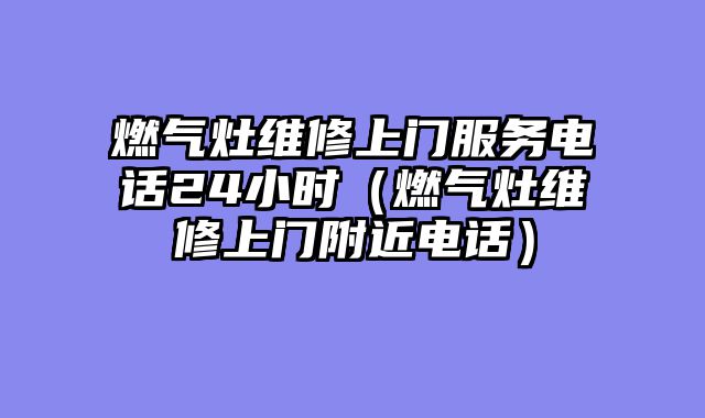燃气灶维修上门服务电话24小时（燃气灶维修上门附近电话）