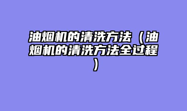油烟机的清洗方法（油烟机的清洗方法全过程）