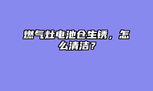 燃气灶电池仓生锈，怎么清洁？