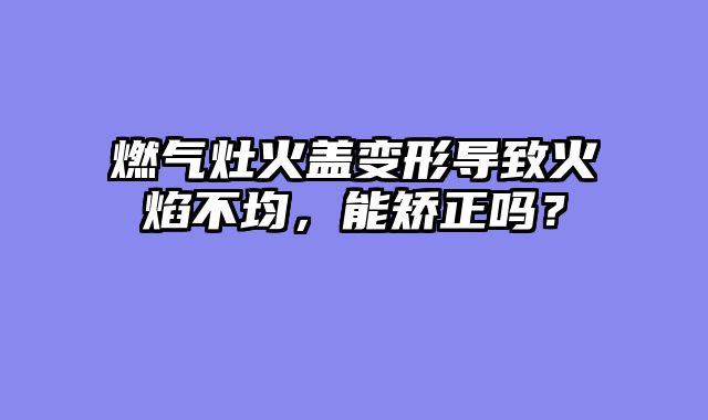 燃气灶火盖变形导致火焰不均，能矫正吗？
