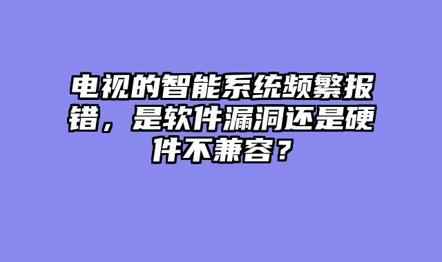 电视的智能系统频繁报错，是软件漏洞还是硬件不兼容？