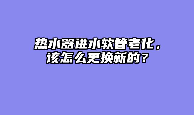 热水器进水软管老化，该怎么更换新的？