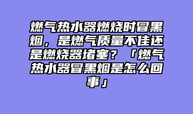 燃气热水器燃烧时冒黑烟，是燃气质量不佳还是燃烧器堵塞？「燃气热水器冒黑烟是怎么回事」