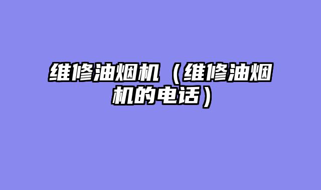 维修油烟机（维修油烟机的电话）