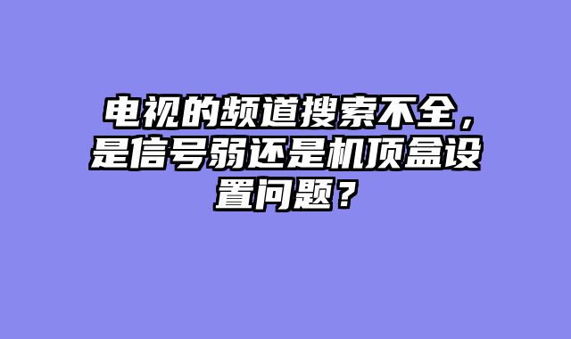 电视的频道搜索不全，是信号弱还是机顶盒设置问题？