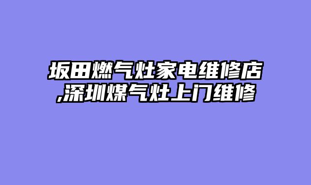 坂田燃气灶家电维修店,深圳煤气灶上门维修