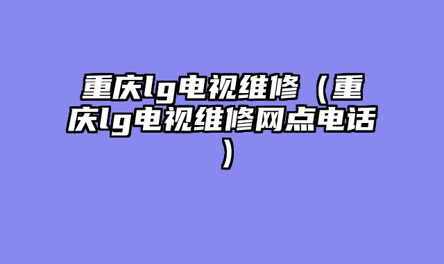 重庆lg电视维修（重庆lg电视维修网点电话）