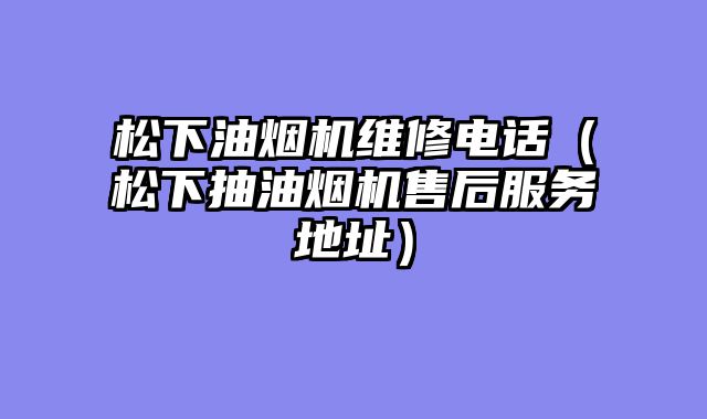 松下油烟机维修电话（松下抽油烟机售后服务地址）