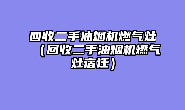 回收二手油烟机燃气灶（回收二手油烟机燃气灶宿迁）